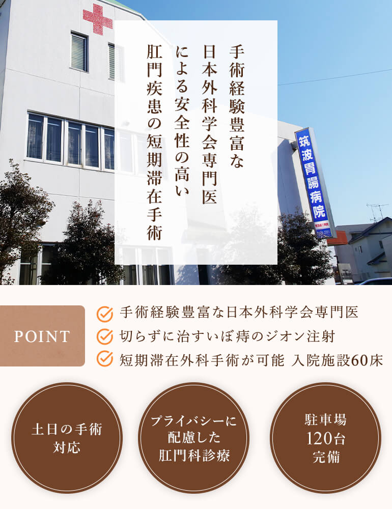 手術経験豊富な日本外科学会専門医による安全性の高い肛門疾患の短期滞在手術 【POINT】●手術経験豊富な日本外科学会専門医 ●切らずに治すいぼ痔のジオン注射 ●短期滞在外科手術が可能 入院施設60床 土日の手術対応/プライバシーに配慮した肛門科診療/駐車場120台完備